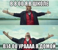 в 8 00 я в школе в14 00 ураааа я домой