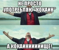 не просто употребляю "кокаин" а кокаинииииище!