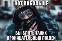 вот побольше бы блять таких проницательных людей