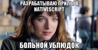 разрабатываю прилы в nativescript больной ублюдок