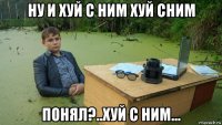 ну и хуй с ним хуй сним понял?..хуй с ним...