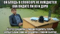 ой блядь в спонсоре не нуждается она видите ли ну и дура я хотел доширак с пивом подарить теперь зарабатывай сама на доширак с пивом ёбнутая