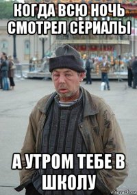 когда всю ночь смотрел сериалы а утром тебе в школу