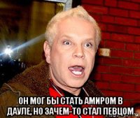  он мог бы стать амиром в дауле, но зачем-то стал певцом