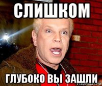 слишком глубоко вы зашли