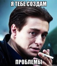 я тебе создам проблемы