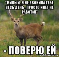 "милый, я не звонила тебе весь день . просто инет не работал" - поверю ей