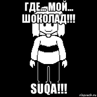 где... мой... шоколад!!! suqa!!!