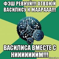 фэш ревнуй!!! отвоюй василису к маарааа!!! василиса вместе с нииииииим!!!