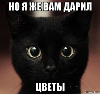 но я же вам дарил цветы