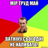 мір труд май ватніку,сьогодні не наливать!