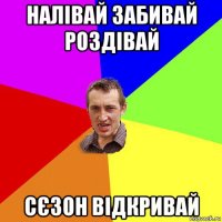 налівай забивай роздівай сєзон відкривай