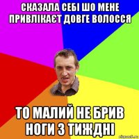 сказала себі шо мене привлікаєт довге волосся то малий не брив ноги 3 тиждні