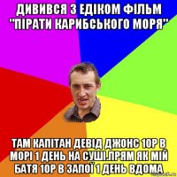 дивився з едіком фільм "пірати карибського моря" там капітан девід джонс 10р в морі 1 день на суші.прям як мій батя 10р в запої 1 день вдома