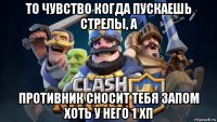 то чувство когда пускаешь стрелы, а противник сносит тебя запом хоть у него 1 хп