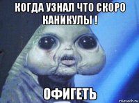 когда узнал что скоро каникулы ! офигеть