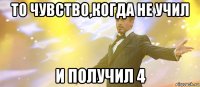 то чувство,когда не учил и получил 4