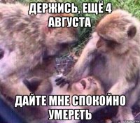 держись, ещё 4 августа дайте мне спокойно умереть