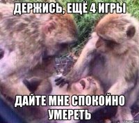 держись, ещё 4 игры дайте мне спокойно умереть