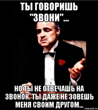 ты говоришь "звони"... но ты не отвечашь на звонок. ты даже не зовешь меня своим другом...