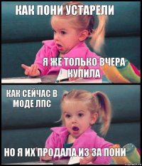 как пони устарели я же только вчера купила как сейчас в моде лпс но я их продала из за пони