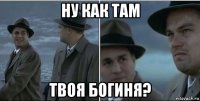 ну как там твоя богиня?