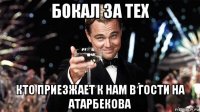 бокал за тех кто приезжает к нам в гости на атарбекова