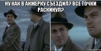 ну как в анжерку съездил? все точки раскинул? 