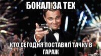 бокал за тех кто сегодня поставил тачку в гараж