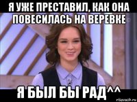 я уже преставил, как она повесилась на веревке я был бы рад^^