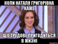 коли наталя григорівна каже що трудове пригодиться в жизні