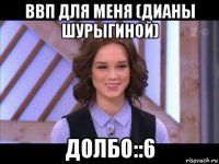 ввп для меня (дианы шурыгиной) долбо::6