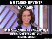 а я такая: крутите барабан, лариса андреевна. а сама огурцы ем. и с усов рассол течет. гыыыыыыы)