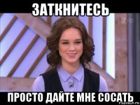 заткнитесь просто дайте мне сосать