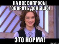 на все вопросы говорить донышо! это норма!