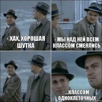 - хах, хорошая шутка - Мы над ней всем классом смеялись  ...классом одноклеточных