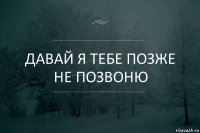 давай я тебе позже
не позвоню