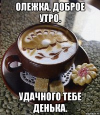 олежка, доброе утро. удачного тебе денька.