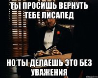 ты просишь вернуть тебе лисапед но ты делаешь это без уважения