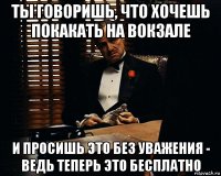 ты говоришь, что хочешь покакать на вокзале и просишь это без уважения - ведь теперь это бесплатно