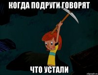 когда подруги говорят что устали