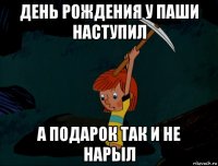 день рождения у паши наступил а подарок так и не нарыл