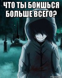 что ты боишься больше всего? 