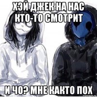 хэй джек на нас кто-то смотрит и чо? мне както пох