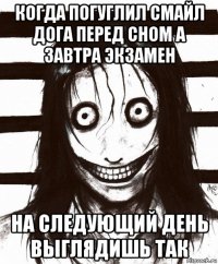 когда погуглил смайл дога перед сном а завтра экзамен на следующий день выглядишь так