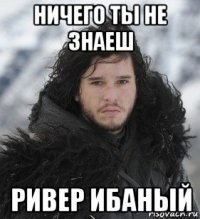ничего ты не знаеш ривер ибаный