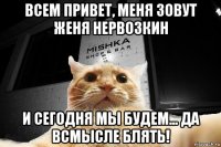 всем привет, меня зовут женя нервозкин и сегодня мы будем... да всмысле блять!