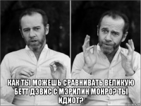  как ты можешь сравнивать великую бетт дэвис с мэрилин монро? ты идиот?