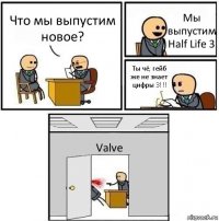 Что мы выпустим новое? Мы выпустим Half Life 3 Ты чё, гейб же не знает цифры 3!!! Valve
