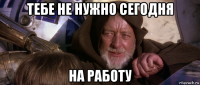 тебе не нужно сегодня на работу